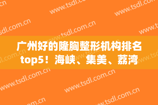 广州好的隆胸整形机构排名top5！海峡、集美、荔湾本地高人气高口碑(广州丰胸整形)