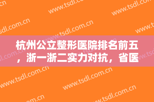 杭州公立整形医院排名前五，浙一浙二实力对抗，省医院等也上榜前几！