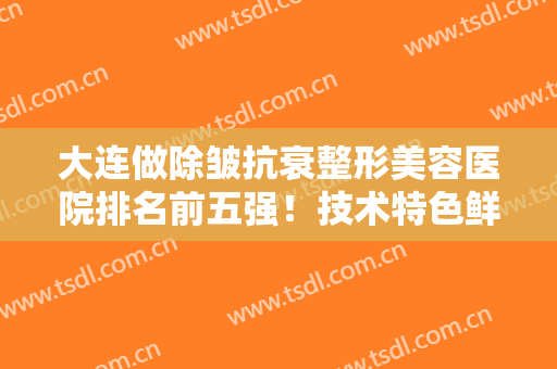 大连做除皱抗衰整形美容医院排名前五强！技术特色鲜明！价格透明合理！