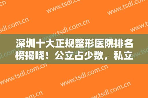 深圳十大正规整形医院排名榜揭晓！公立占少数，私立有艺星、军科等入围
