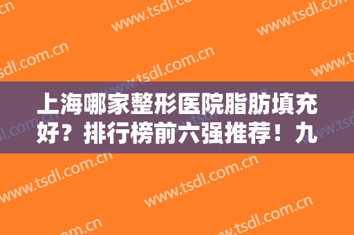 上海哪家整形医院脂肪填充好？排行榜前六强推荐！九院上榜，华美拿下榜首