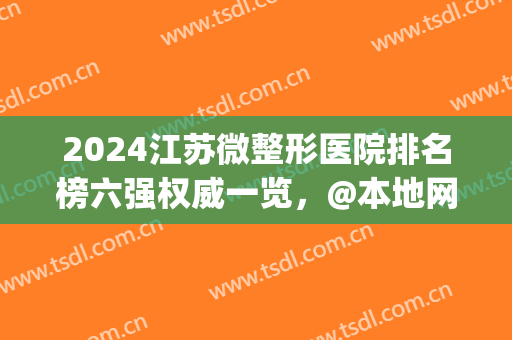 2024江苏微整形医院排名榜六强权威一览，@本地网友，快进来看！(中国最好的微整形医院)