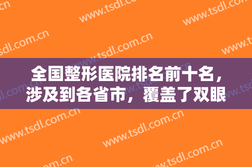 全国整形医院排名前十名，涉及到各省市，覆盖了双眼皮、隆鼻等多领域！