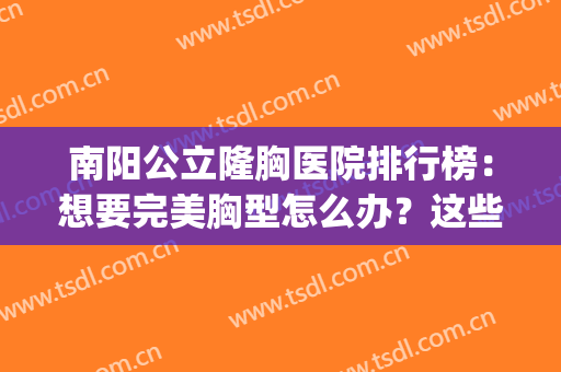 南阳公立隆胸医院排行榜：想要完美胸型怎么办？这些医院助您圆梦！(南方医院隆胸价格)
