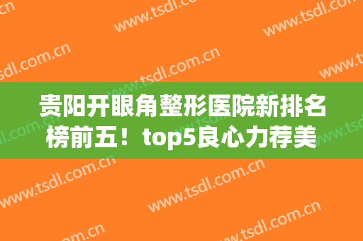 贵阳开眼角整形医院新排名榜前五！top5良心力荐美贝尔、利美康等！(贵阳十大整形医院)