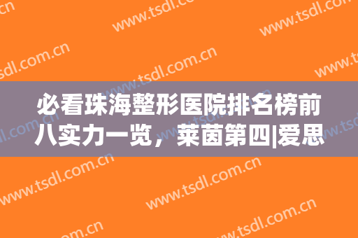 必看珠海整形医院排名榜前八实力一览，莱茵第四|爱思特紧随其后(珠海整形医院排名前十)