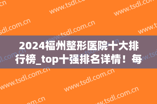 2024福州整形医院十大排行榜_top十强排名详情！每家均注重技术细节！(福州最大整形医院是哪家)