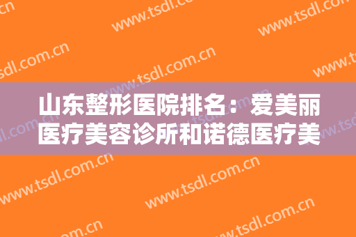 山东整形医院排名：爱美丽医疗美容诊所和诺德医疗美容医院都在榜上！