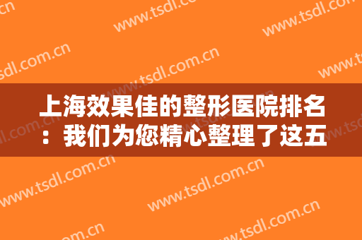 上海效果佳的整形医院排名：我们为您精心整理了这五家医院，一起来看看吧！