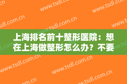 上海排名前十整形医院：想在上海做整形怎么办？不要急，这几家医院供您选择！