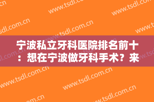 宁波私立牙科医院排名前十：想在宁波做牙科手术？来这些医院试试吧！