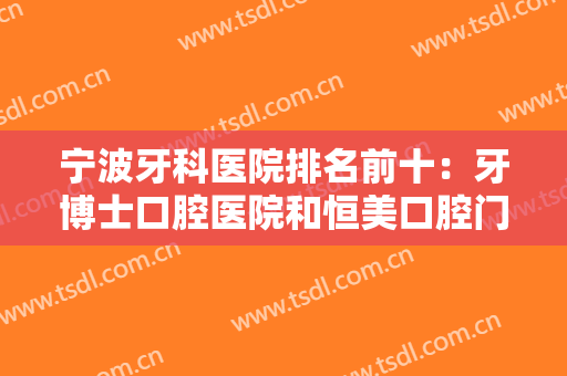 宁波牙科医院排名前十：牙博士口腔医院和恒美口腔门诊部上榜，其他医院都是哪些？