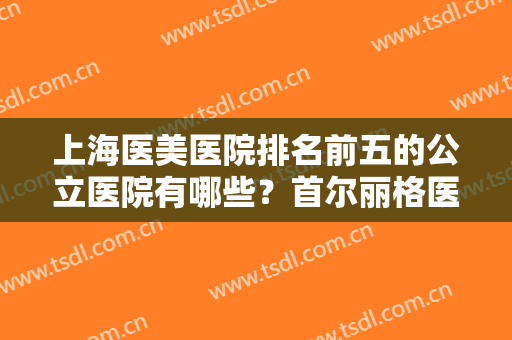 上海医美医院排名前五的公立医院有哪些？首尔丽格医疗美容医院第五，嘉人医疗美容诊所第四