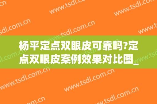 杨平定点双眼皮可靠吗?定点双眼皮案例效果对比图_复旦大学附属华东医院