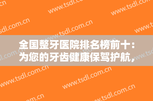 全国整牙医院排名榜前十：为您的牙齿健康保驾护航，第九人民医院排名第四！