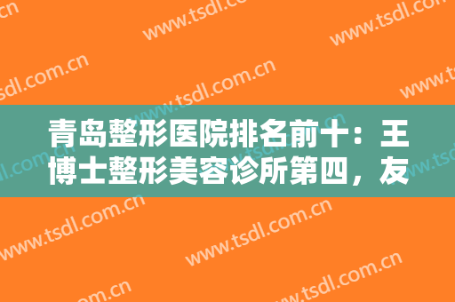 青岛整形医院排名前十：王博士整形美容诊所第四，友谊医院整形美容医院第三！