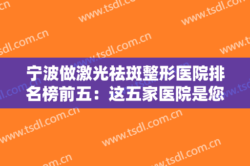 宁波做激光祛斑整形医院排名榜前五：这五家医院是您的祛斑手术好选择！来看看吧！