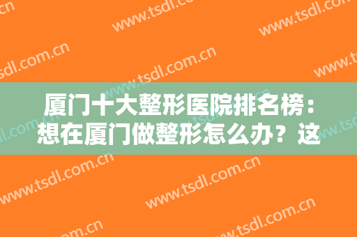 厦门十大整形医院排名榜：想在厦门做整形怎么办？这十家医院为您保驾护航！