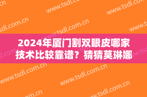 2024年厦门割双眼皮哪家技术比较靠谱？猜猜莫琳娜医疗美容诊所是第几位？
