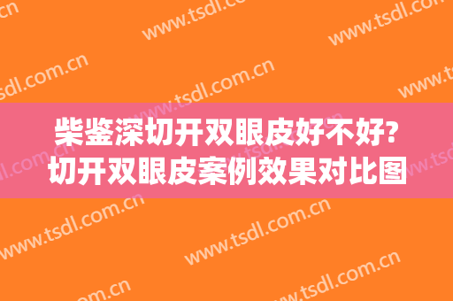 柴鉴深切开双眼皮好不好?切开双眼皮案例效果对比图_陆军特色医学中心(大坪医院)