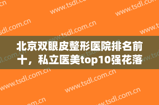 北京双眼皮整形医院排名前十，私立医美top10强花落谁家？薇琳、艺星上榜