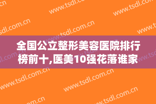全国公立整形美容医院排行榜前十,医美10强花落谁家？一起来看看吧(全国美容整形医院排名前十大医院)