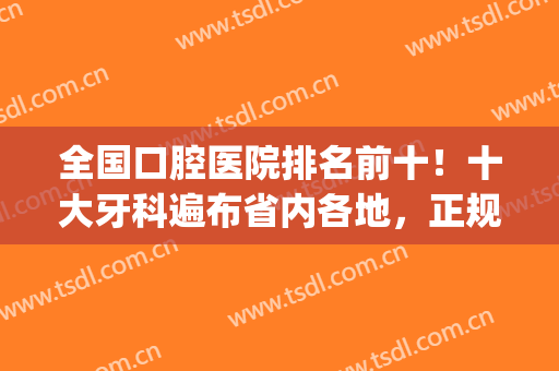 全国口腔医院排名前十！十大牙科遍布省内各地，正规又专业(牙科口腔医院排行榜)