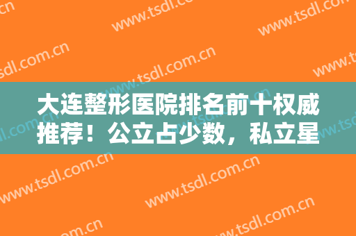 大连整形医院排名前十权威推荐！公立占少数，私立星妍、维恩坐镇前三强