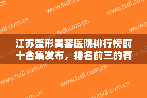 江苏整形美容医院排行榜前十合集发布，排名前三的有南京维多利亚、杰克斯等