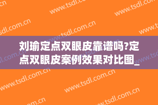 刘瑜定点双眼皮靠谱吗?定点双眼皮案例效果对比图_黑龙江省医院南岗分院