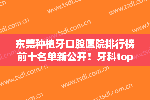 东莞种植牙口腔医院排行榜前十名单新公开！牙科top8便宜又好，实力出圈