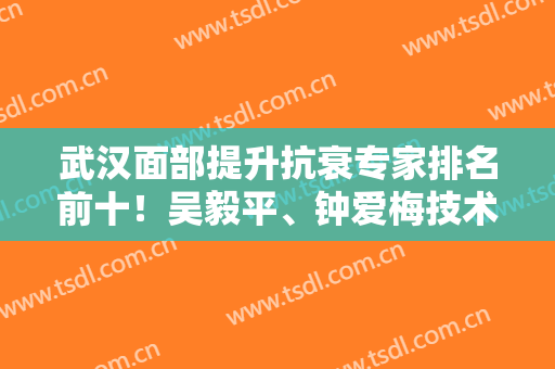 武汉面部提升抗衰专家排名前十！吴毅平、钟爱梅技术派！N种风格选择