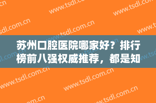 苏州口腔医院哪家好？排行榜前八强权威推荐，都是知名牙科(苏州口腔医院哪个比较好)