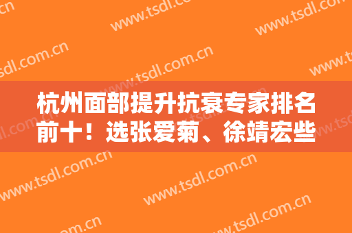 杭州面部提升抗衰专家排名前十！选张爱菊、徐靖宏些变美少走弯路！