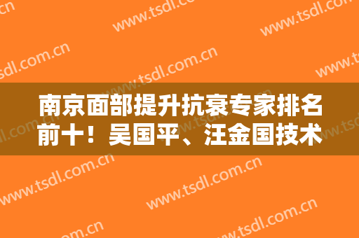 南京面部提升抗衰专家排名前十！吴国平、汪金国技术咖登前三！价格点