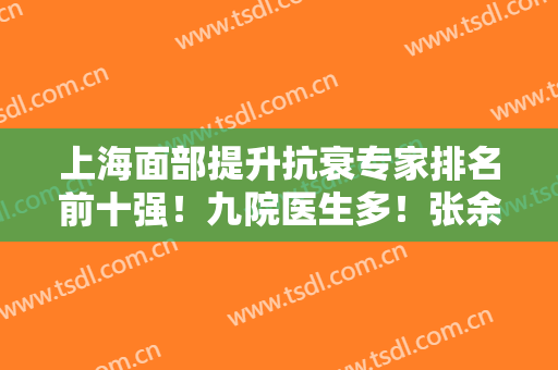 上海面部提升抗衰专家排名前十强！九院医生多！张余光、李青峰全在！