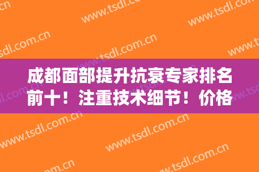 成都面部提升抗衰专家排名前十！注重技术细节！价格实在不多收！(成都抗衰老大会)
