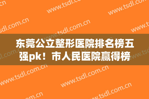 东莞公立整形医院排名榜五强pk！市人民医院赢得榜首！优势及价格查询！