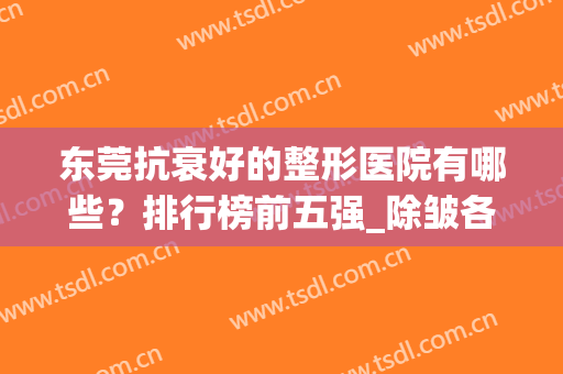 东莞抗衰好的整形医院有哪些？排行榜前五强_除皱各项价格标准比一比！
