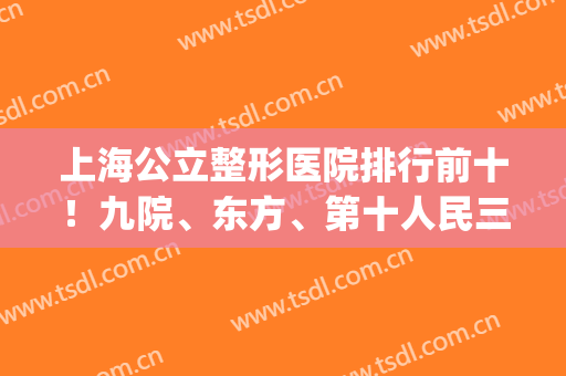 上海公立整形医院排行前十！九院、东方、第十人民三甲闭眼入就是了~(上海整形公立医院排名前三的)