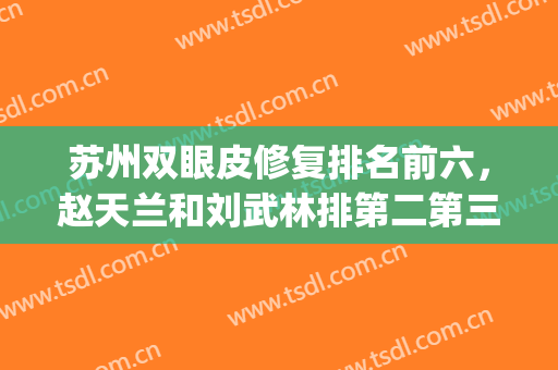 苏州双眼皮修复排名前六，赵天兰和刘武林排第二第三，口碑上涨！(苏州哪个医生双眼皮好)