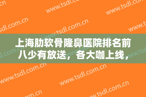 上海肋软骨隆鼻医院排名前八少有放送，各大咖上线，够具知名度和实力！