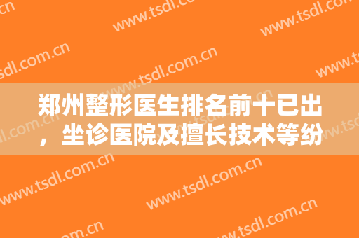 郑州整形医生排名前十已出，坐诊医院及擅长技术等纷纷对比，双眼皮还是隆鼻？