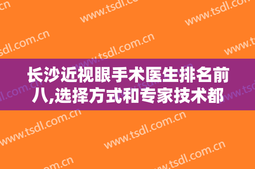 长沙近视眼手术医生排名前八,选择方式和专家技术都很重要，价格也有！
