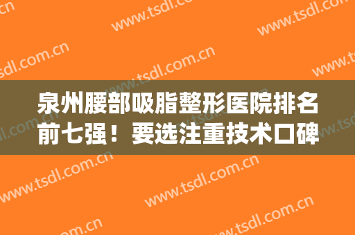 泉州腰部吸脂整形医院排名前七强！要选注重技术口碑的！价格标准速get