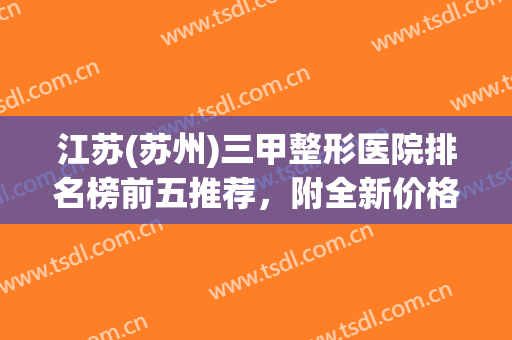 江苏(苏州)三甲整形医院排名榜前五推荐，附全新价格（价目）明细一览