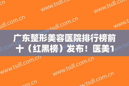 广东整形美容医院排行榜前十（红黑榜）发布！医美10强尽在广州、深圳等地