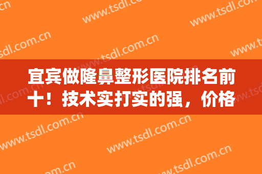 宜宾做隆鼻整形医院排名前十！技术实打实的强，价格标准十家齐出！(宜宾割双眼皮好的医院)
