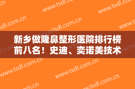 新乡做隆鼻整形医院排行榜前八名！史迪、奕诺美技术熟练！价格亲民