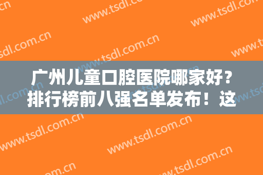 广州儿童口腔医院哪家好？排行榜前八强名单发布！这几家牙科正规收费也不贵